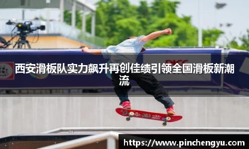 西安滑板队实力飙升再创佳绩引领全国滑板新潮流
