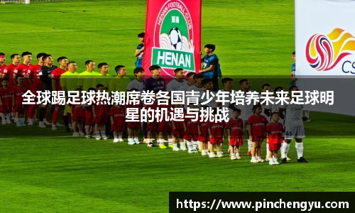 全球踢足球热潮席卷各国青少年培养未来足球明星的机遇与挑战