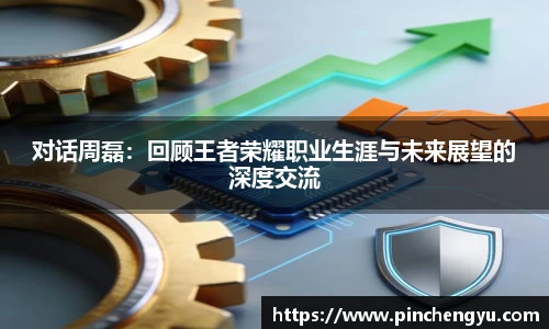 对话周磊：回顾王者荣耀职业生涯与未来展望的深度交流